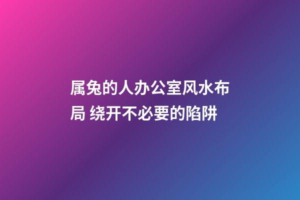 属兔的人办公室风水布局 绕开不必要的陷阱